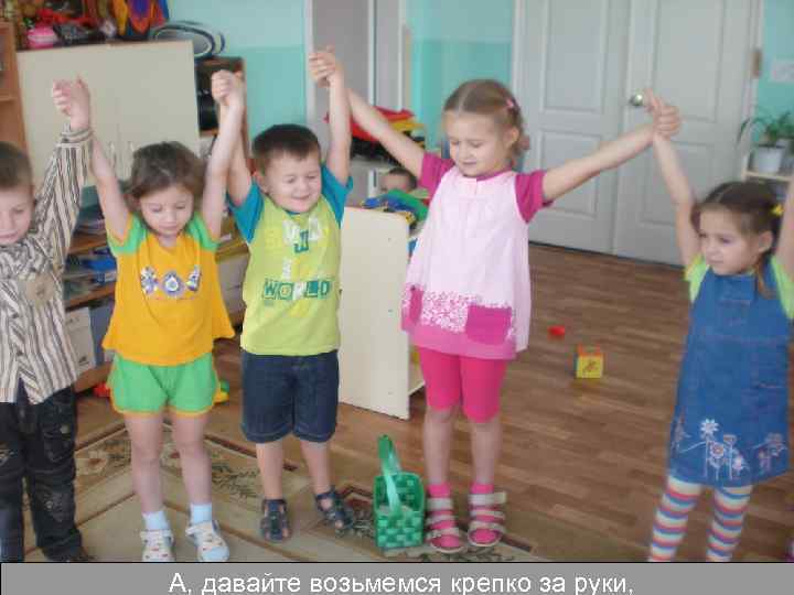 А, давайте возьмемся крепко за руки, 
