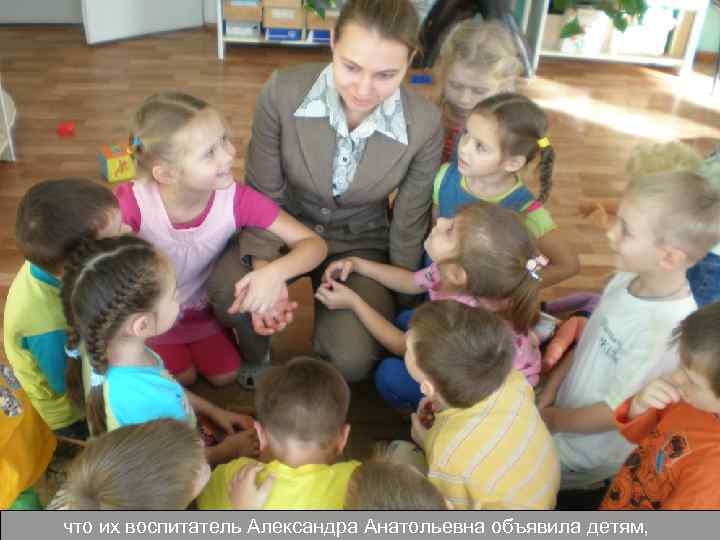 что их воспитатель Александра Анатольевна объявила детям, 