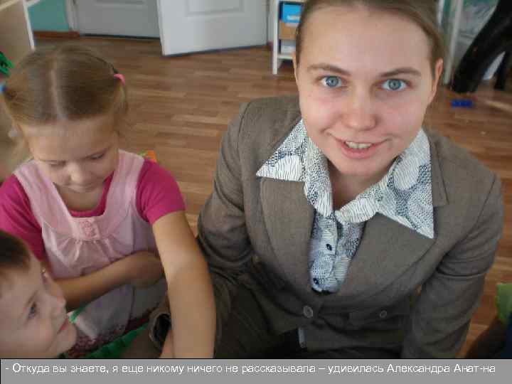 - Откуда вы знаете, я еще никому ничего не рассказывала – удивилась Александра Анат-на