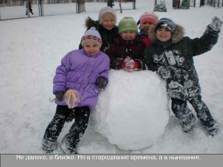 Не далеко, а близко. Не в стародавние времена, а в нынешние. 