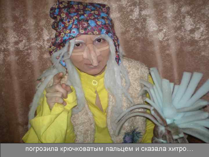 погрозила крючковатым пальцем и сказала хитро… 