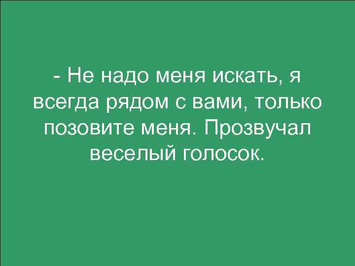 - Не надо меня искать, я всегда рядом с вами, только позовите меня. Прозвучал