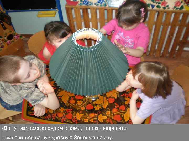 -Да тут же, всегда рядом с вами, только попросите - включиться вашу чудесную Зеленую