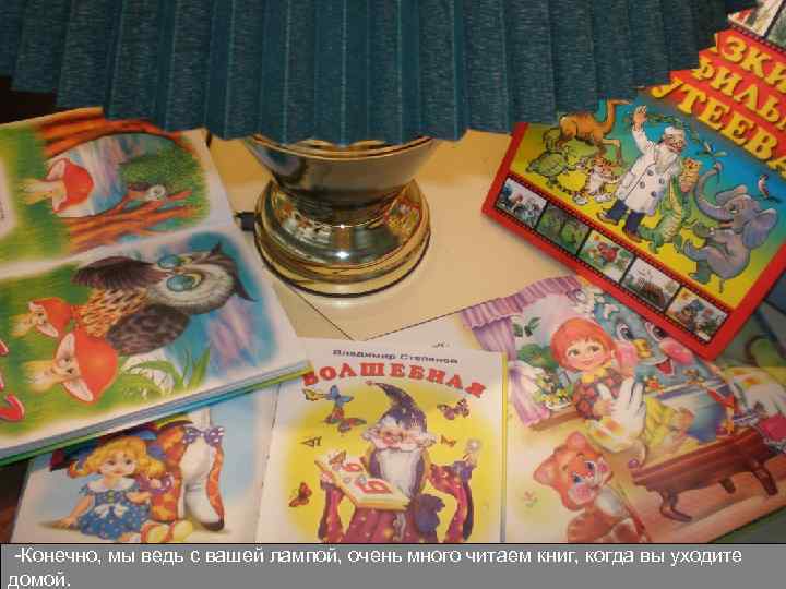 -Конечно, мы ведь с вашей лампой, очень много читаем книг, когда вы уходите домой.