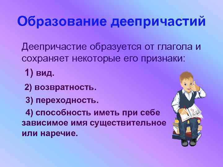 Образование деепричастий Деепричастие образуется от глагола и сохраняет некоторые его признаки: 1) вид. 2)