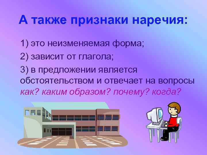 А также признаки наречия: 1) это неизменяемая форма; 2) зависит от глагола; 3) в