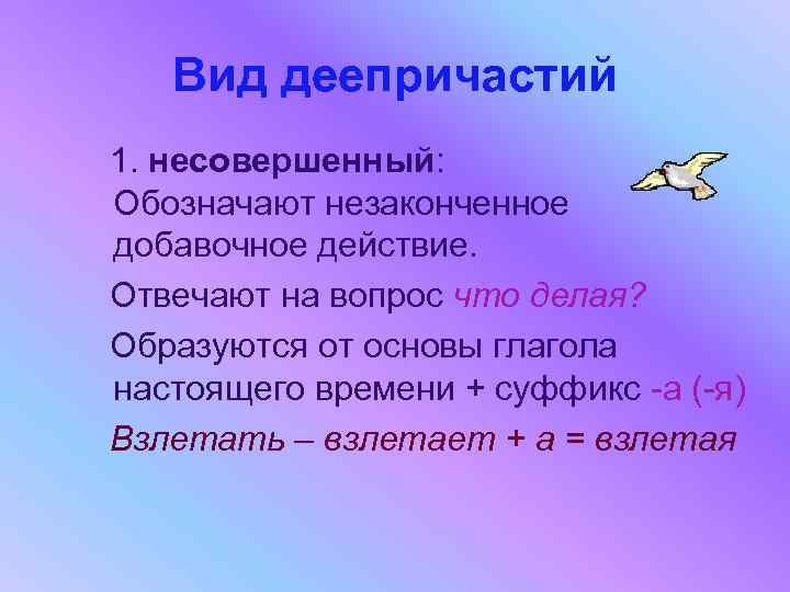 Вид деепричастий 1. несовершенный: Обозначают незаконченное добавочное действие. Отвечают на вопрос что делая? Образуются