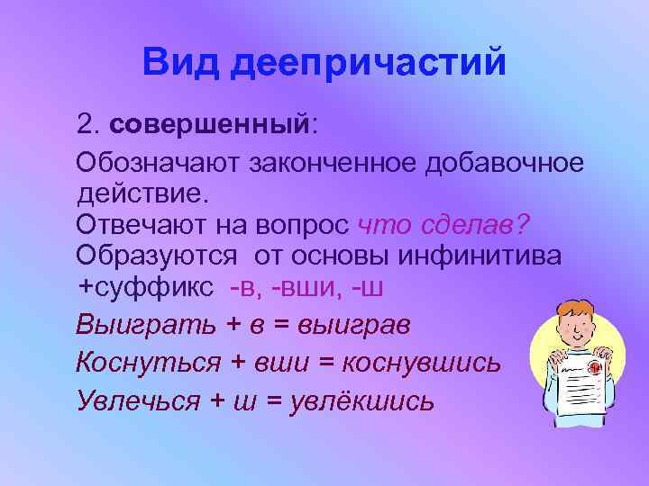 Вид деепричастий 2. совершенный: Обозначают законченное добавочное действие. Отвечают на вопрос что сделав? Образуются
