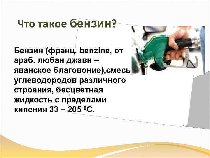Что такое бензин? Бензин (франц. benzine, от араб. любан джави – яванское благовоние), смесь