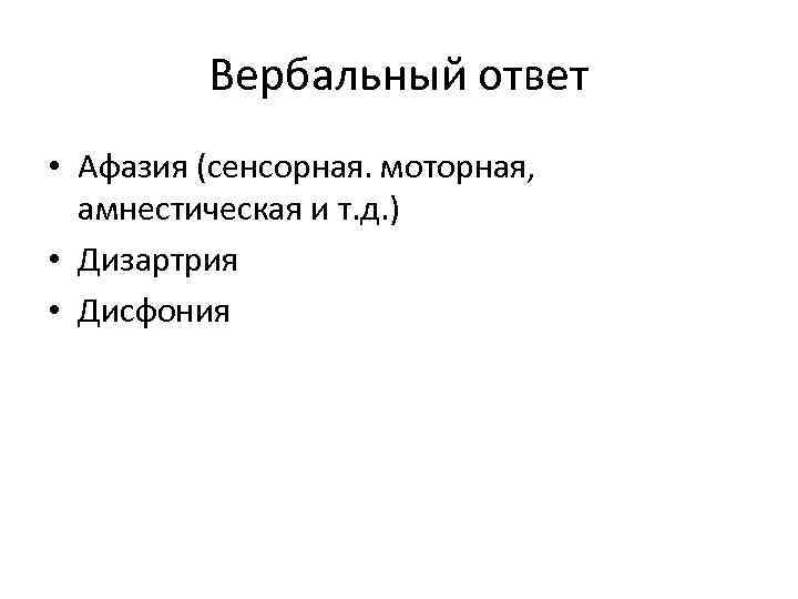 Вербальный ответ • Афазия (сенсорная. моторная, амнестическая и т. д. ) • Дизартрия •