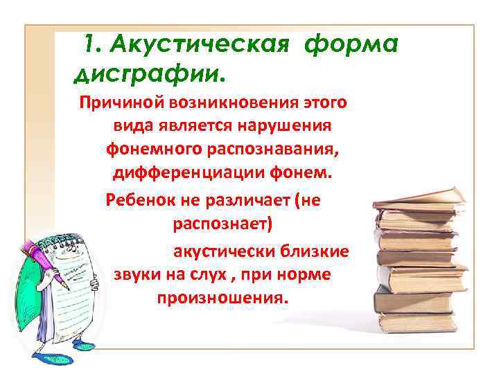 1. Акустическая форма дисграфии. Причиной возникновения этого вида является нарушения фонемного распознавания, дифференциации фонем.