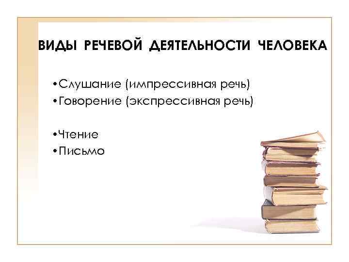 ВИДЫ РЕЧЕВОЙ ДЕЯТЕЛЬНОСТИ ЧЕЛОВЕКА • Слушание (импрессивная речь) • Говорение (экспрессивная речь) • Чтение