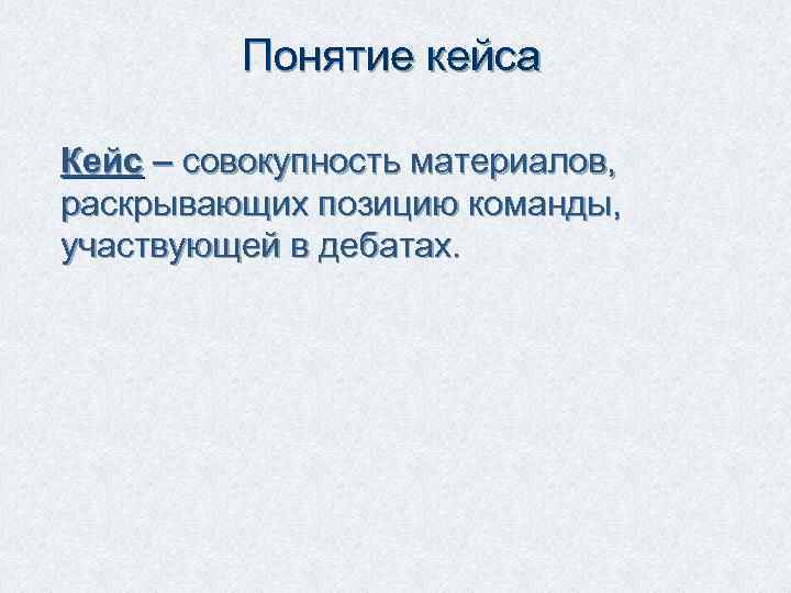 Понятие кейса Кейс – совокупность материалов, раскрывающих позицию команды, участвующей в дебатах. 