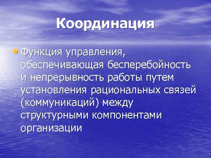 Координация • Функция управления, обеспечивающая бесперебойность и непрерывность работы путем установления рациональных связей (коммуникаций)