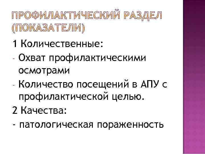 1 Количественные: - Охват профилактическими осмотрами - Количество посещений в АПУ с профилактической целью.