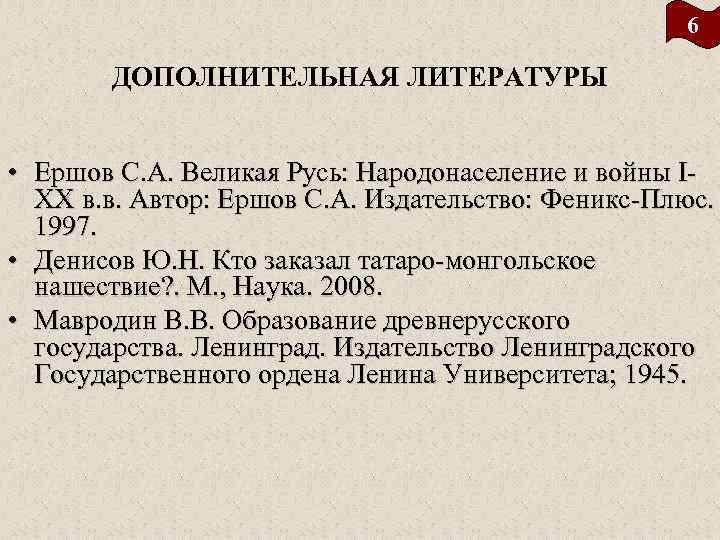 6 ДОПОЛНИТЕЛЬНАЯ ЛИТЕРАТУРЫ • Ершов С. А. Великая Русь: Народонаселение и войны I XX