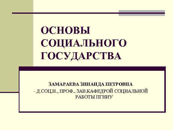 ОСНОВЫ СОЦИАЛЬНОГО ГОСУДАРСТВА ЗАМАРАЕВА ЗИНАИДА ПЕТРОВНА - Д. СОЦ. Н. , ПРОФ. , ЗАВ.