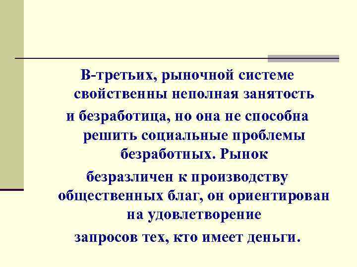  В-третьих, рыночной системе свойственны неполная занятость и безработица, но она не способна решить
