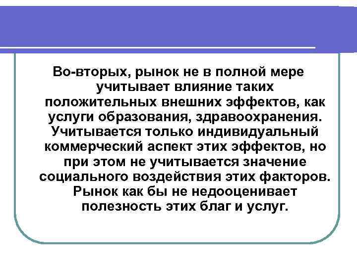 Во-вторых, рынок не в полной мере учитывает влияние таких положительных внешних эффектов, как услуги