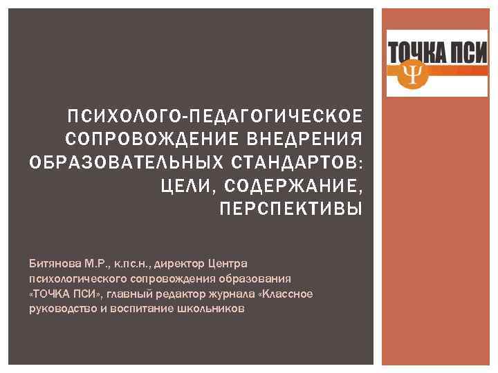 ПСИХОЛОГО-ПЕДАГОГИЧЕСКОЕ СОПРОВОЖДЕНИЕ ВНЕДРЕНИЯ ОБРАЗОВАТЕЛЬНЫХ СТАНДАРТОВ: ЦЕЛИ, СОДЕРЖАНИЕ, ПЕРСПЕКТИВЫ Битянова М. Р. , к. пс.