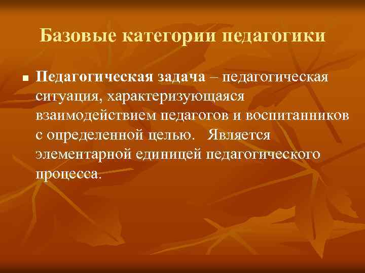 Базовые категории педагогики n Педагогическая задача – педагогическая ситуация, характеризующаяся взаимодействием педагогов и воспитанников