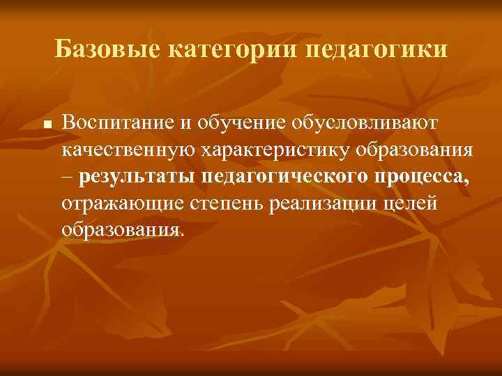 Базовые категории педагогики n Воспитание и обучение обусловливают качественную характеристику образования – результаты педагогического