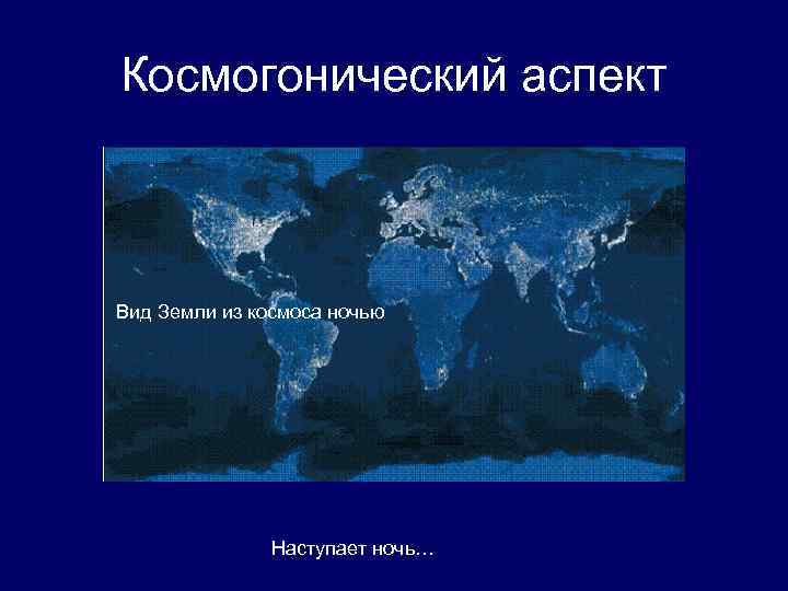 Космогонический аспект Вид Земли из космоса ночью Наступает ночь… 