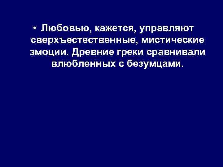  • Любовью, кажется, управляют сверхъестественные, мистические эмоции. Древние греки сравнивали влюбленных с безумцами.