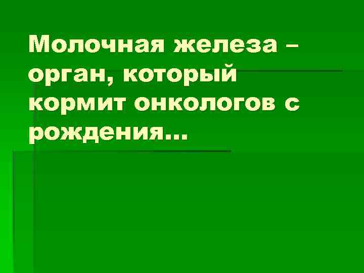 Молочная железа – орган, который кормит онкологов с рождения… 