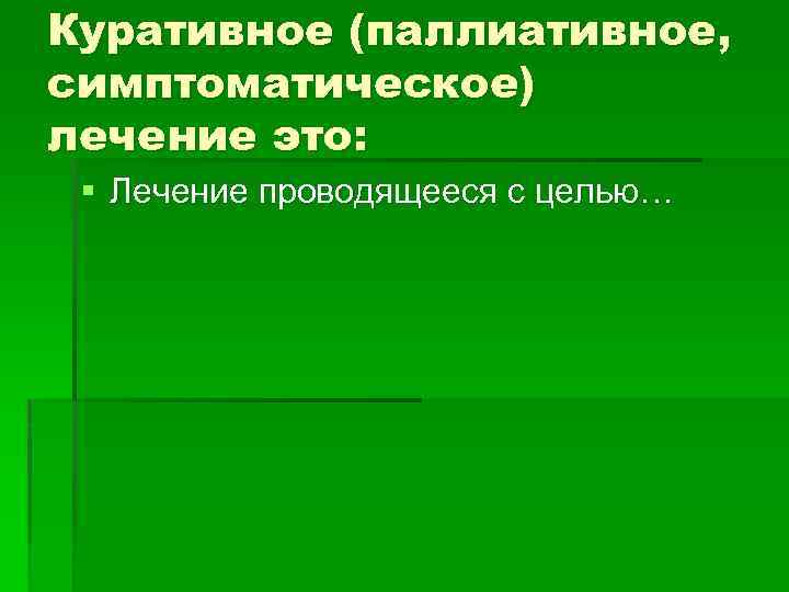 Куративное (паллиативное, симптоматическое) лечение это: § Лечение проводящееся с целью… 