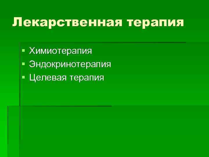 Лекарственная терапия § § § Химиотерапия Эндокринотерапия Целевая терапия 