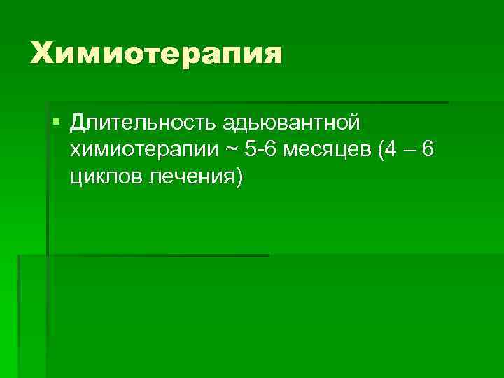 Химиотерапия § Длительность адьювантной химиотерапии ~ 5 -6 месяцев (4 – 6 циклов лечения)