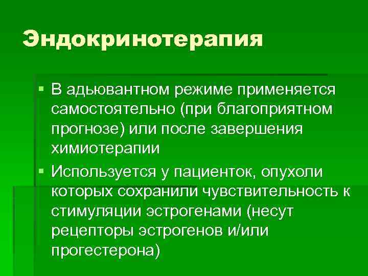 Эндокринотерапия § В адьювантном режиме применяется самостоятельно (при благоприятном прогнозе) или после завершения химиотерапии