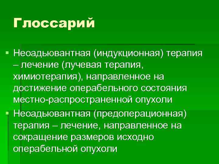 Глоссарий § Неоадьювантная (индукционная) терапия – лечение (лучевая терапия, химиотерапия), направленное на достижение операбельного