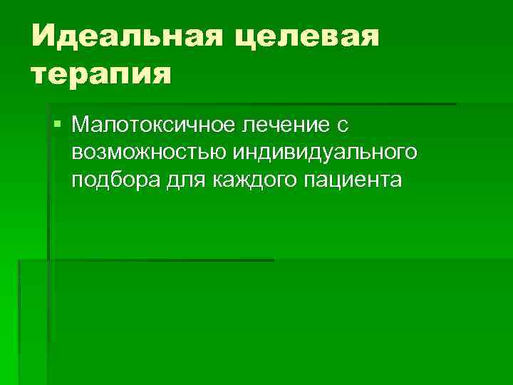 Идеальная целевая терапия § Малотоксичное лечение с возможностью индивидуального подбора для каждого пациента 