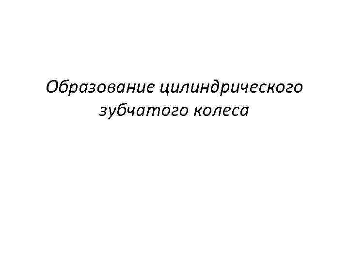 Образование цилиндрического зубчатого колеса 