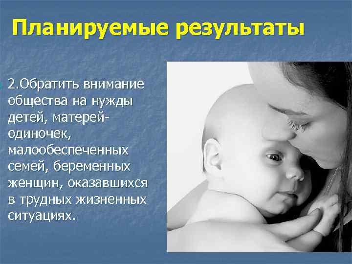 n Планируемые результаты 2. Обратить внимание общества на нужды детей, матерейодиночек, малообеспеченных семей, беременных