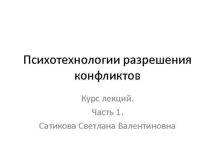 Психотехнологии разрешения конфликтов Курс лекций. Часть 1. Сатикова Светлана Валентиновна 