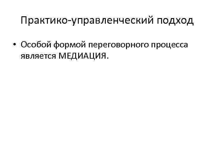 Практико-управленческий подход • Особой формой переговорного процесса является МЕДИАЦИЯ. 