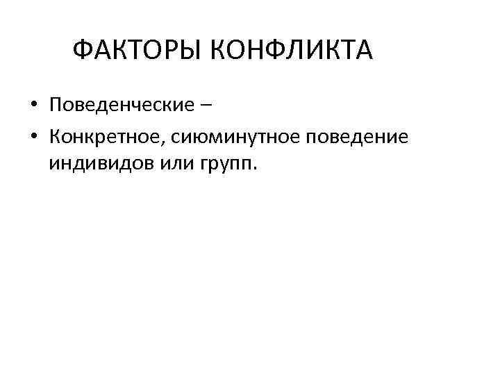 ФАКТОРЫ КОНФЛИКТА • Поведенческие – • Конкретное, сиюминутное поведение индивидов или групп. 