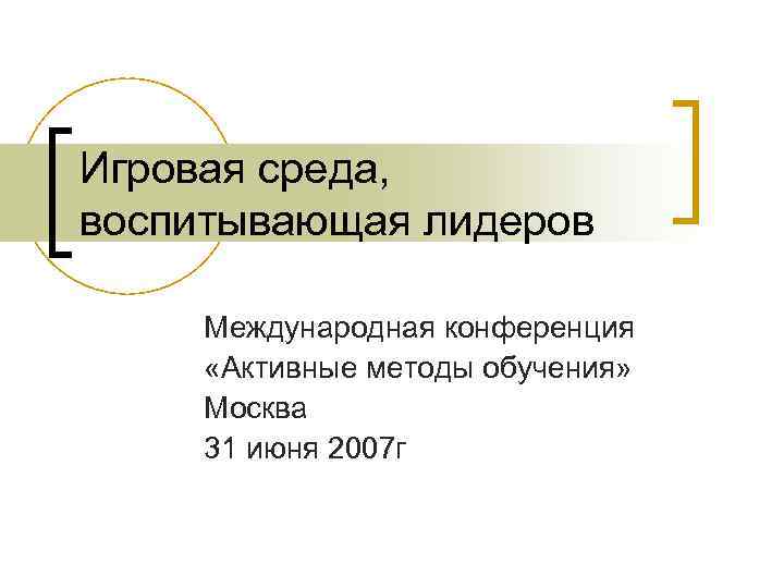 Игровая среда, воспитывающая лидеров Международная конференция «Активные методы обучения» Москва 31 июня 2007 г