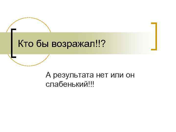 Кто бы возражал!!? А результата нет или он слабенький!!! 