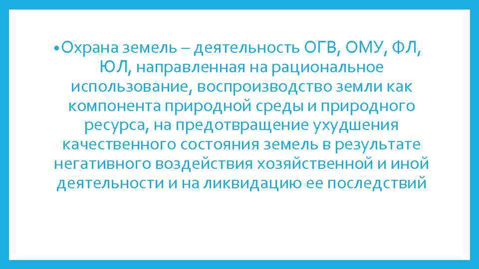  • Охрана земель – деятельность ОГВ, ОМУ, ФЛ, ЮЛ, направленная на рациональное использование,