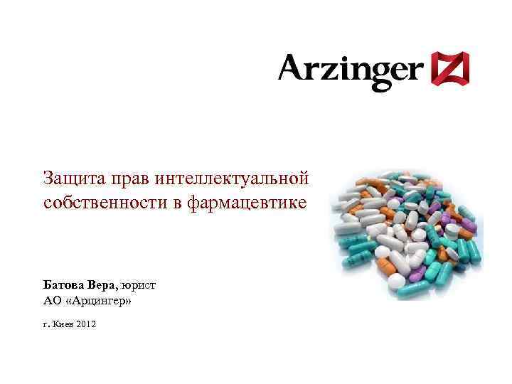 Защита прав интеллектуальной собственности в фармацевтике Батова Вера, юрист АО «Арцингер» г. Киев 2012