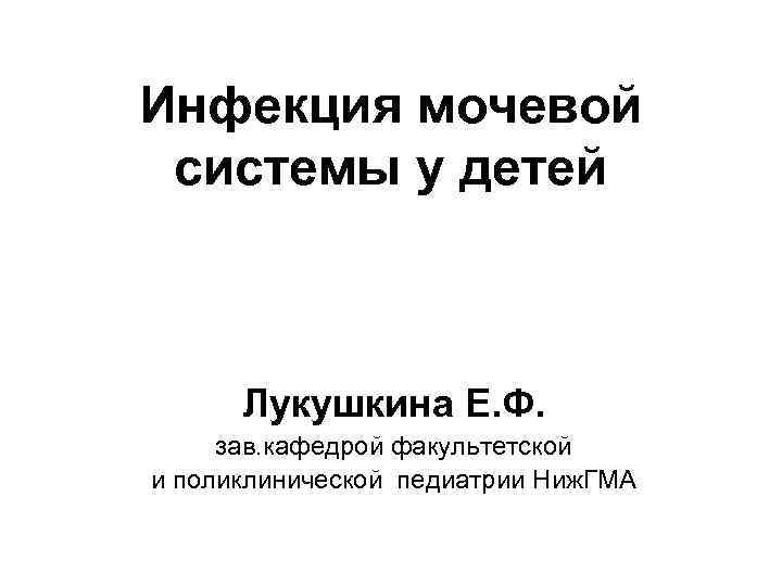 Инфекция мочевой системы у детей Лукушкина Е. Ф. зав. кафедрой факультетской и поликлинической педиатрии