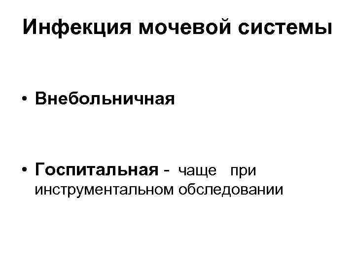 Инфекция мочевой системы • Внебольничная • Госпитальная - чаще при инструментальном обследовании 