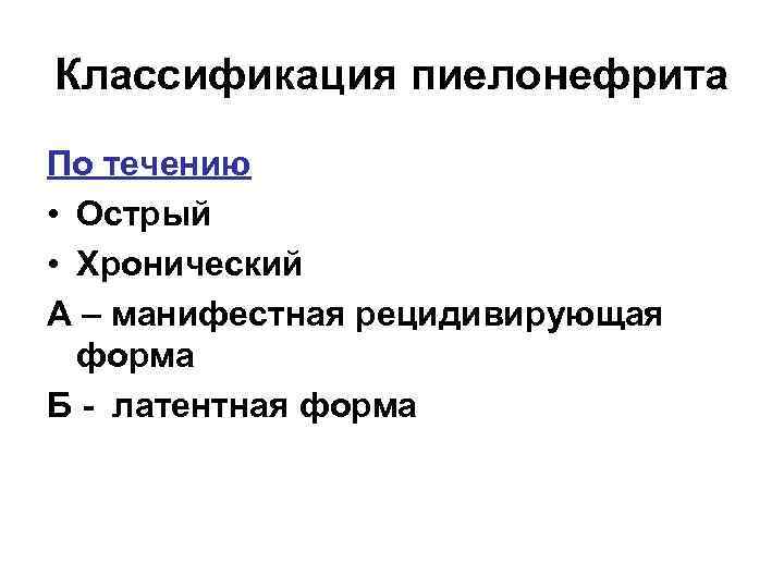 Классификация пиелонефрита По течению • Острый • Хронический А – манифестная рецидивирующая форма Б