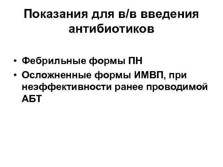Показания для в/в введения антибиотиков • Фебрильные формы ПН • Осложненные формы ИМВП, при