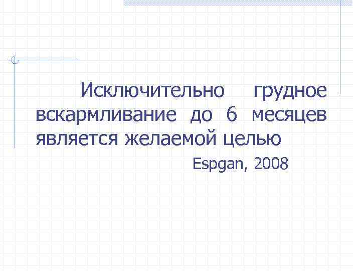 Исключительно грудное вскармливание до 6 месяцев является желаемой целью Espgan, 2008 