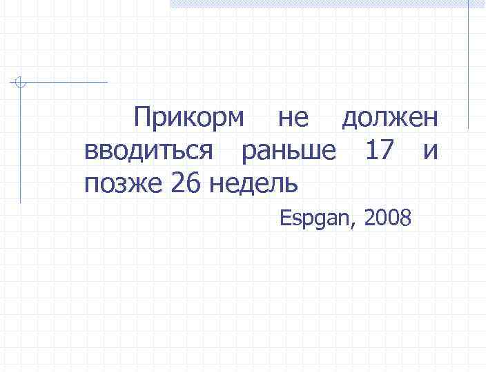 Прикорм не должен вводиться раньше 17 и позже 26 недель Espgan, 2008 